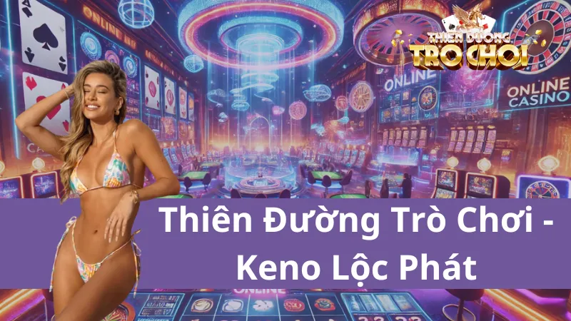 Bật Mí Kinh Nghiệm Chơi Keno Lộc Phát Tại Thiên Đường Trò Chơi Từ Cao Thủ